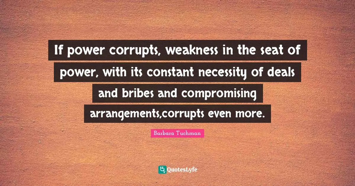 If power corrupts, weakness in the seat of power, with its constant necessity of deals and bribes and compromising arrangements,corrupts even more.