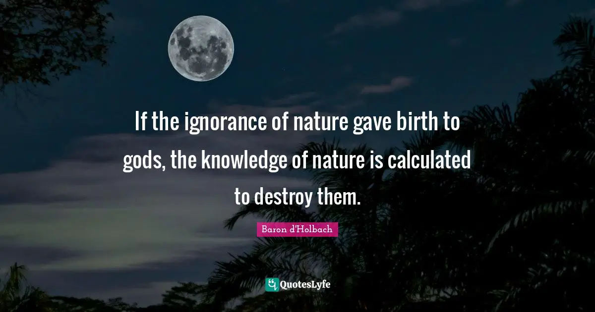 If the ignorance of nature gave birth to gods, the knowledge of nature is calculated to destroy them.