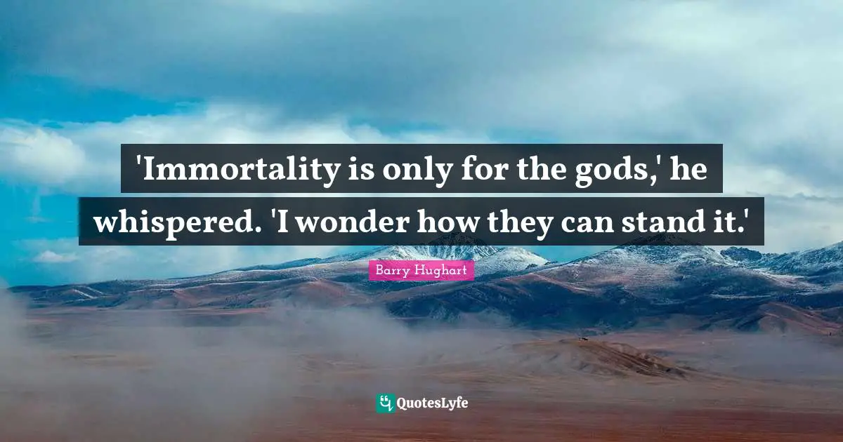 'Immortality is only for the gods,' he whispered. 'I wonder how they can stand it.'