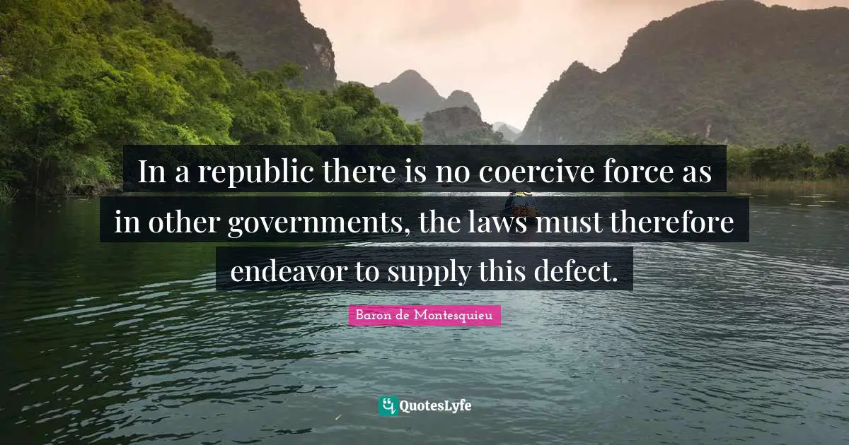 In a republic there is no coercive force as in other governments, the laws must therefore endeavor to supply this defect.
