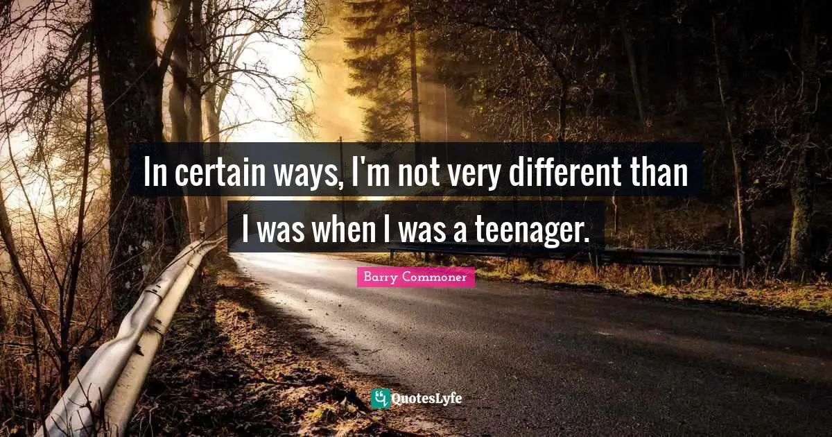 In certain ways, I'm not very different than I was when I was a teenager.