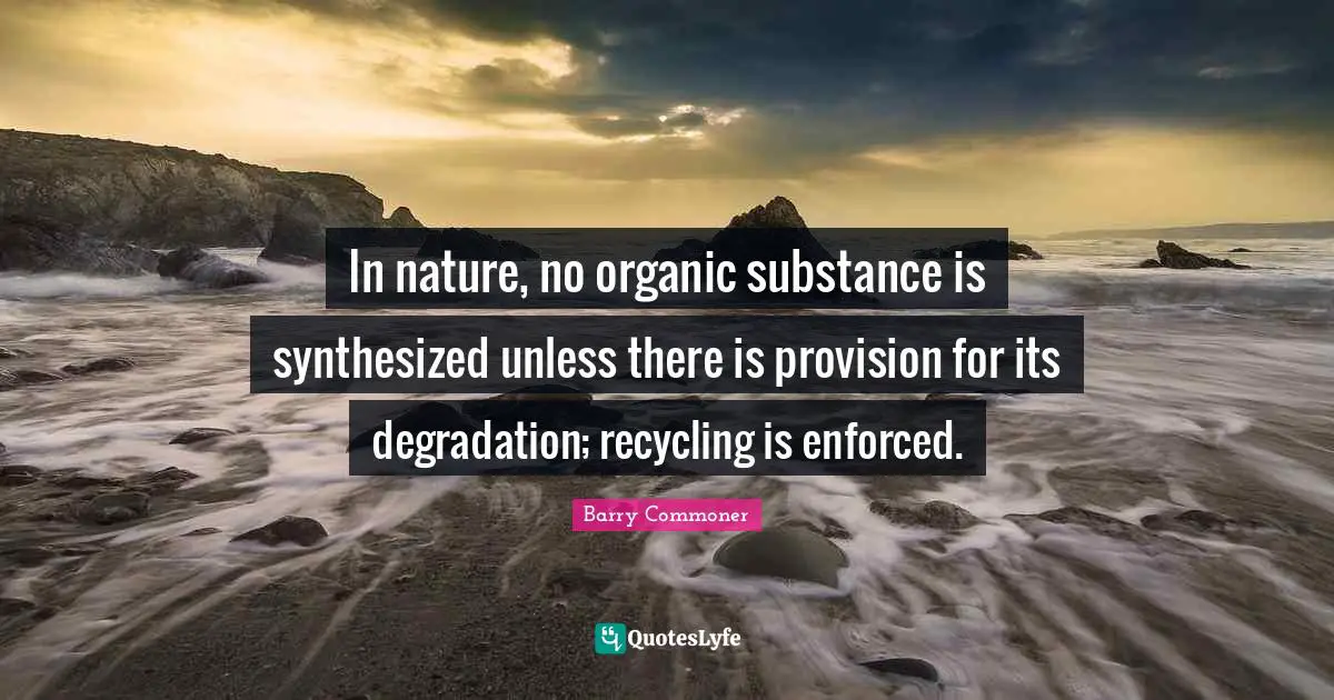 In nature, no organic substance is synthesized unless there is provision for its degradation; recycling is enforced.