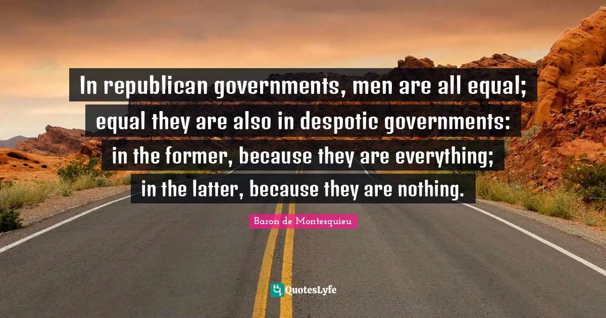 In republican governments, men are all equal; equal they are also in despotic governments: in the former, because they are everything; in the latter, because they are nothing.