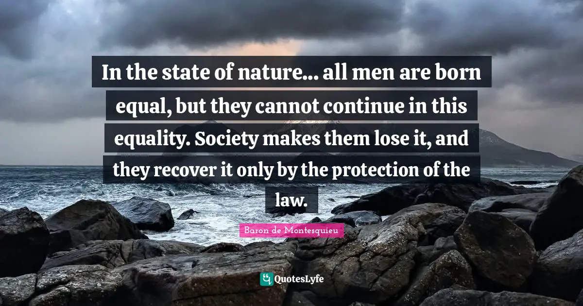 Baron de Montesquieu Quotes: In the state of nature... all men are born equal, but they cannot continue in this equality. Society makes them lose it, and they recover it only by the protection of the law.