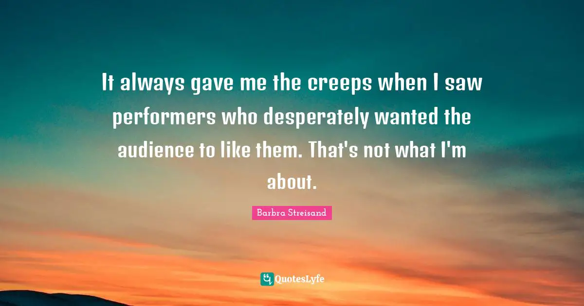 It always gave me the creeps when I saw performers who desperately wanted the audience to like them. That's not what I'm about.