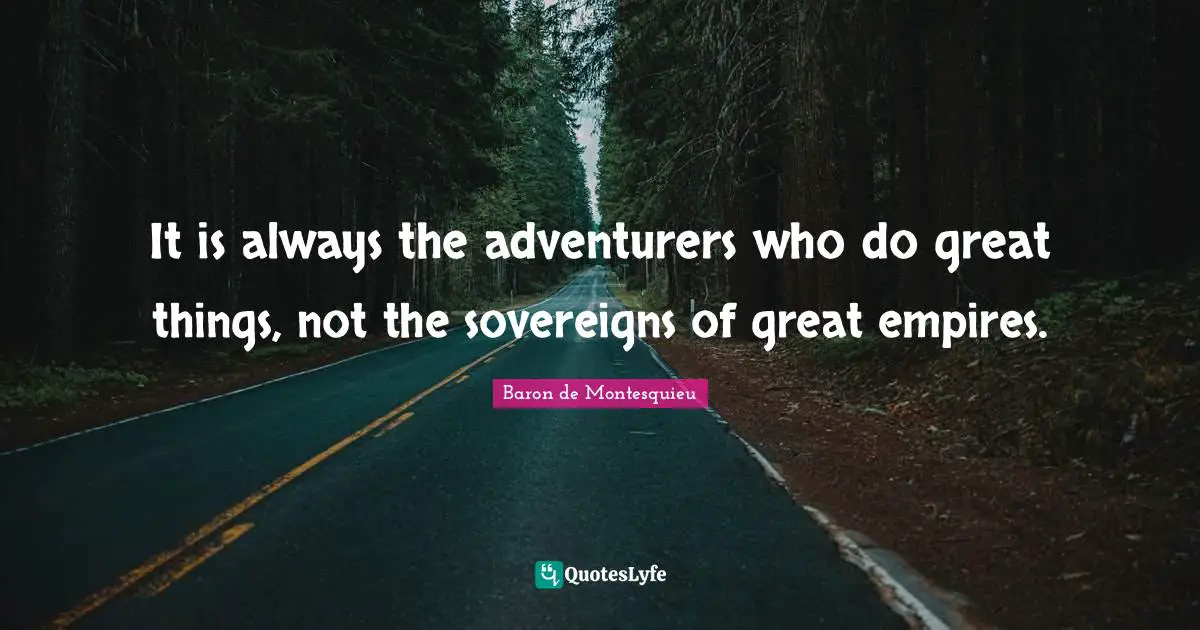It is always the adventurers who do great things, not the sovereigns of great empires.