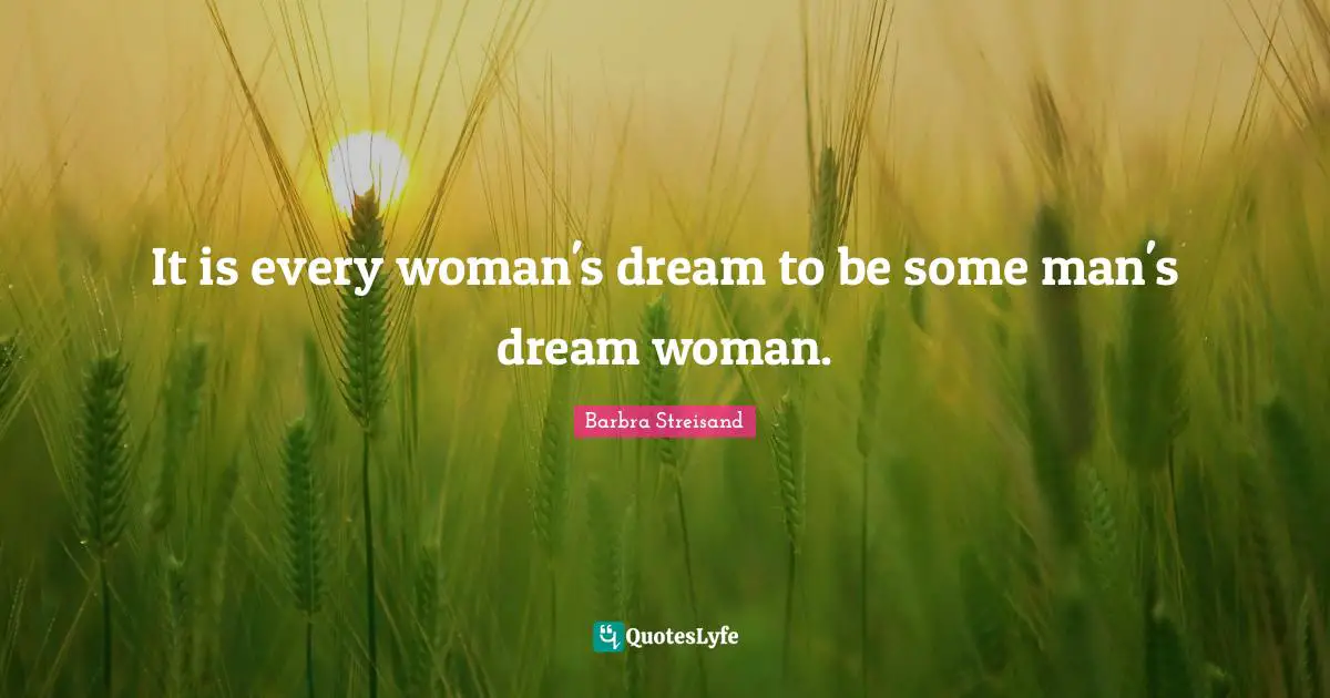 It is every woman's dream to be some man's dream woman.