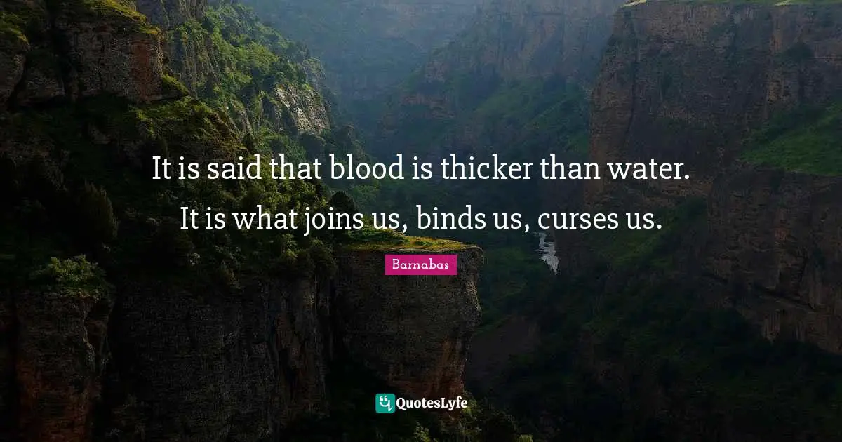 It is said that blood is thicker than water. It is what joins us, binds us, curses us.