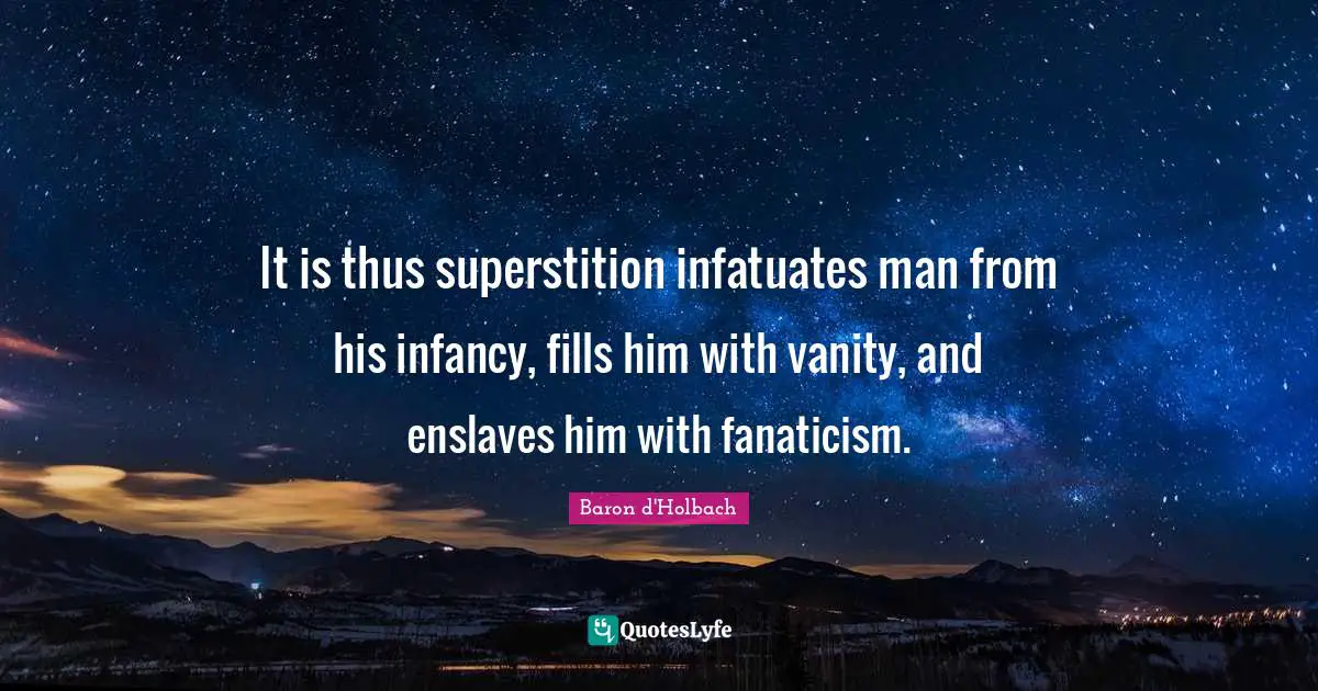 It is thus superstition infatuates man from his infancy, fills him with vanity, and enslaves him with fanaticism.