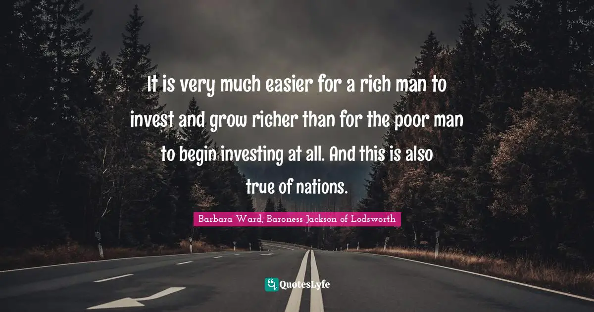 Rich Man Quotes: "It is very much easier for a rich man to invest and grow richer than for the poor man to begin investing at all. And this is also true of nations."