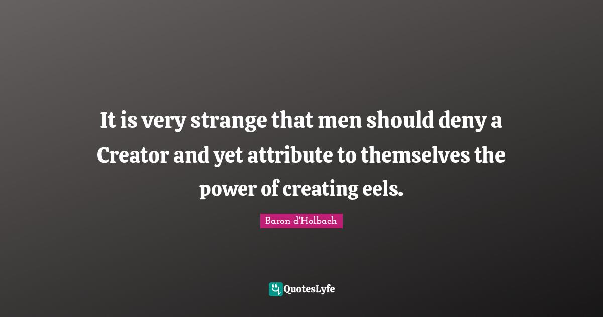 It is very strange that men should deny a Creator and yet attribute to themselves the power of creating eels.