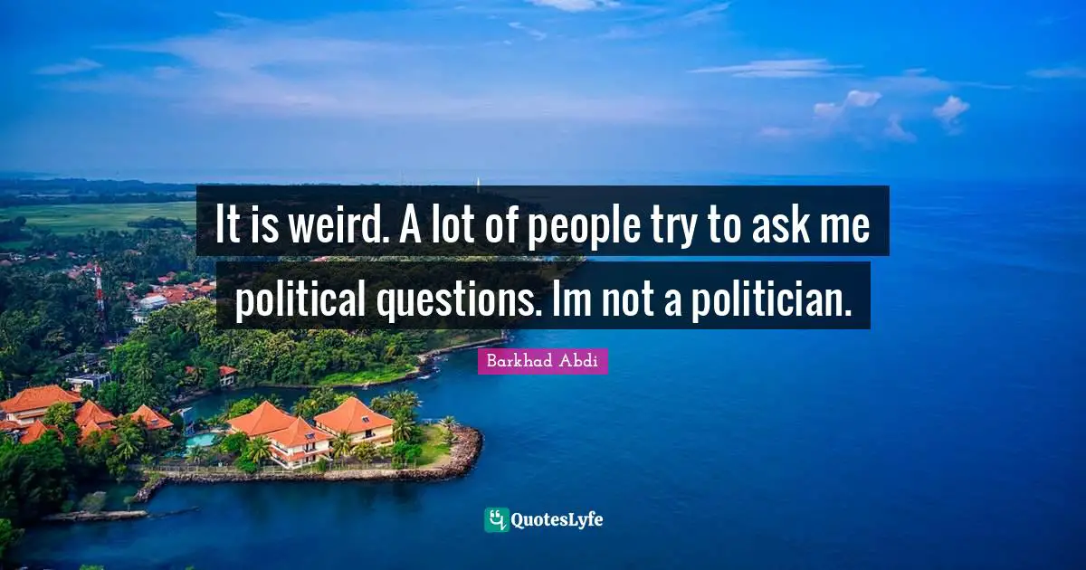 It is weird. A lot of people try to ask me political questions. Im not a politician.