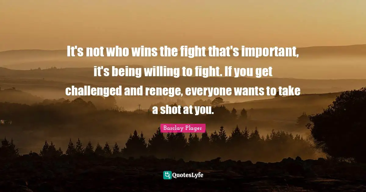 It's not who wins the fight that's important, it's being willing to fight. If you get challenged and renege, everyone wants to take a shot at you.