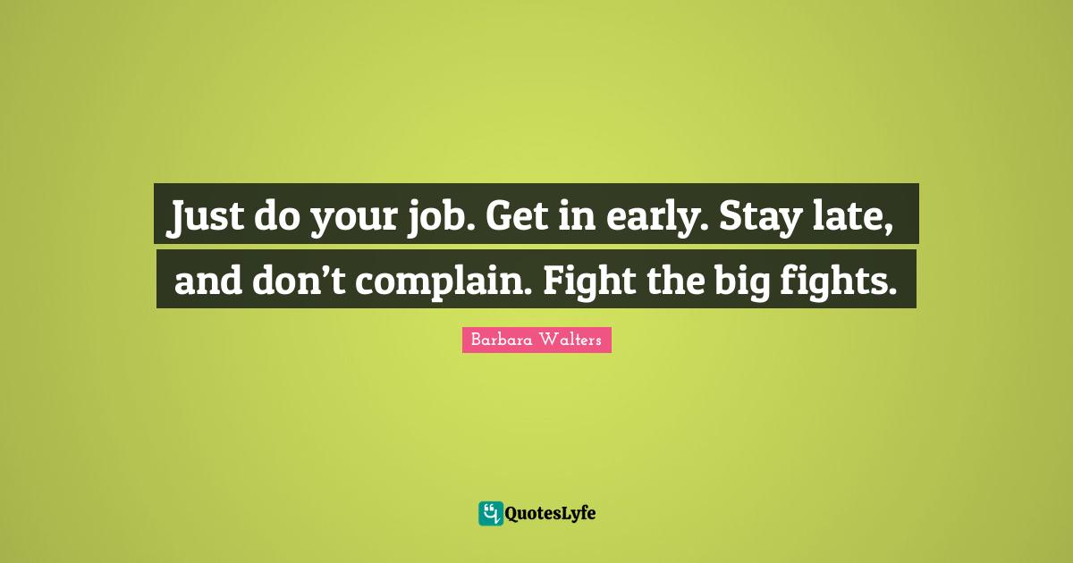 Just do your job. Get in early. Stay late, and don’t complain. Fight the big fights.