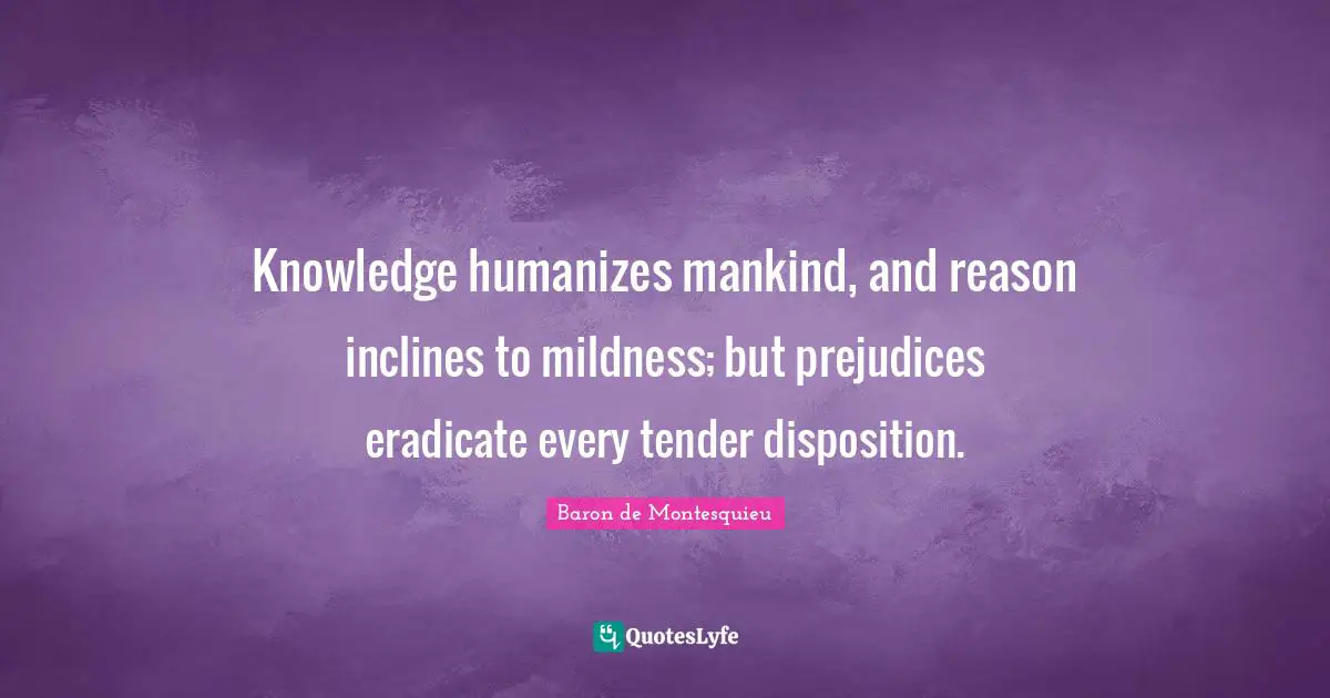 Mildness Quotes: "Knowledge humanizes mankind, and reason inclines to mildness; but prejudices eradicate every tender disposition."