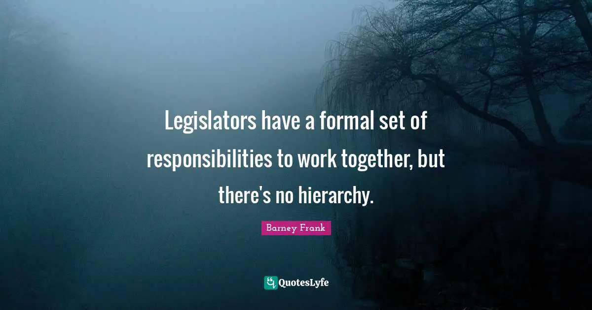 Legislators have a formal set of responsibilities to work together, but there's no hierarchy.