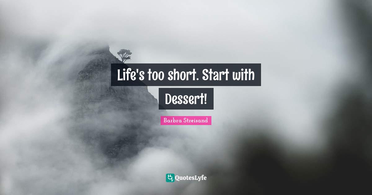 Barbra Streisand Quotes: "Life's too short. Start with Dessert!"