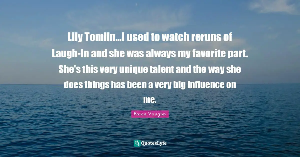 Baron Vaughn Quotes: "Lily Tomlin...I used to watch reruns of Laugh-In and she was always my favorite part. She's this very unique talent and the way she does things has been a very big influence on me."