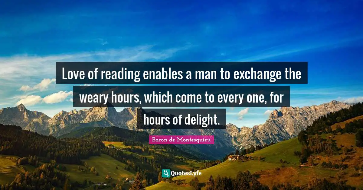 Weary Quotes: "Love of reading enables a man to exchange the weary hours, which come to every one, for hours of delight."
