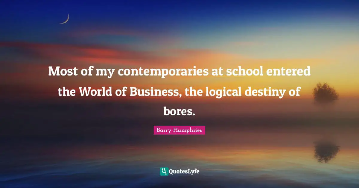 Barry Humphries Quotes: "Most of my contemporaries at school entered the World of Business, the logical destiny of bores."