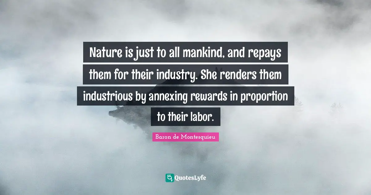 Nature is just to all mankind, and repays them for their industry. She renders them industrious by annexing rewards in proportion to their labor.