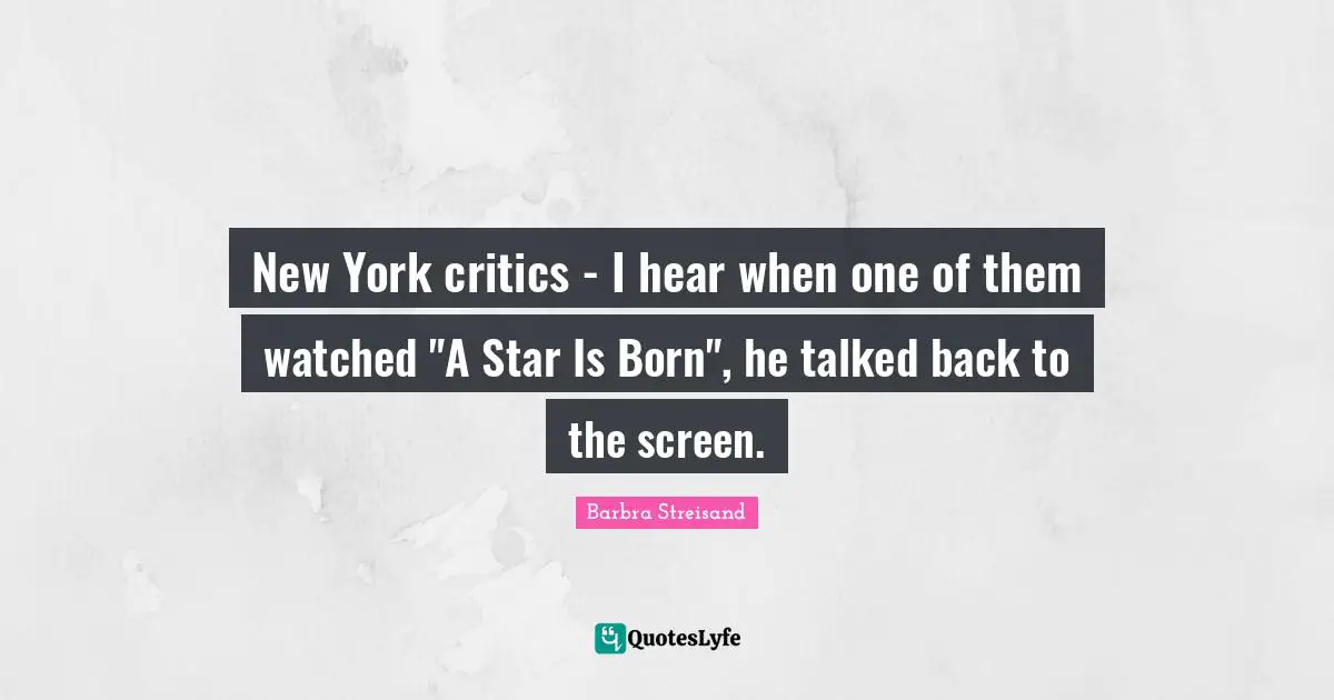New York critics - I hear when one of them watched "A Star Is Born", he talked back to the screen.