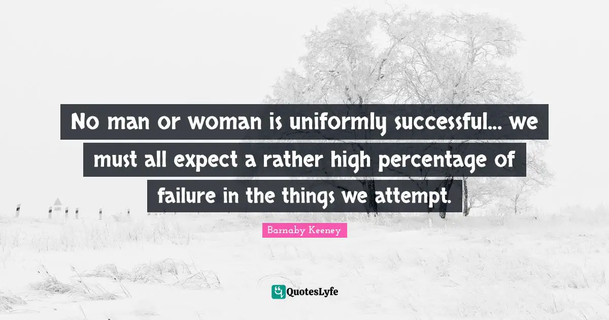 No man or woman is uniformly successful... we must all expect a rather high percentage of failure in the things we attempt.