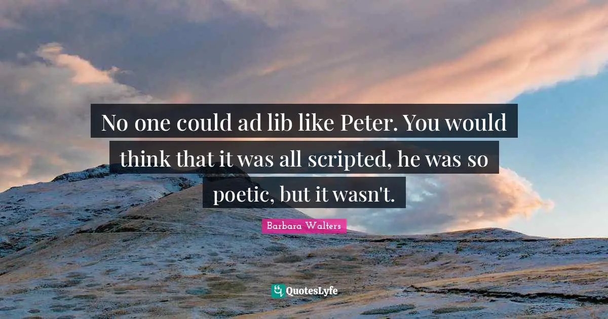 No one could ad lib like Peter. You would think that it was all scripted, he was so poetic, but it wasn't.