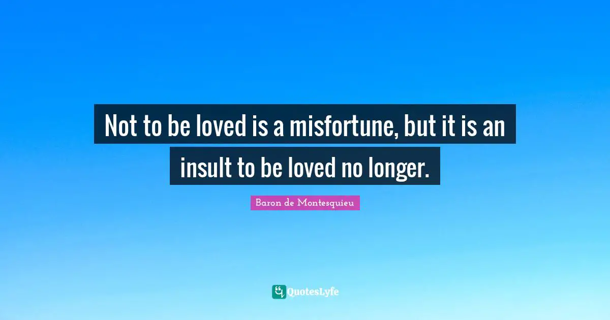 Not to be loved is a misfortune, but it is an insult to be loved no longer.