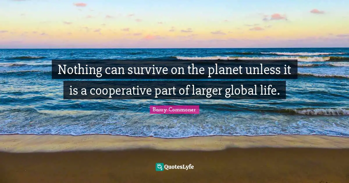 Nothing can survive on the planet unless it is a cooperative part of larger global life.