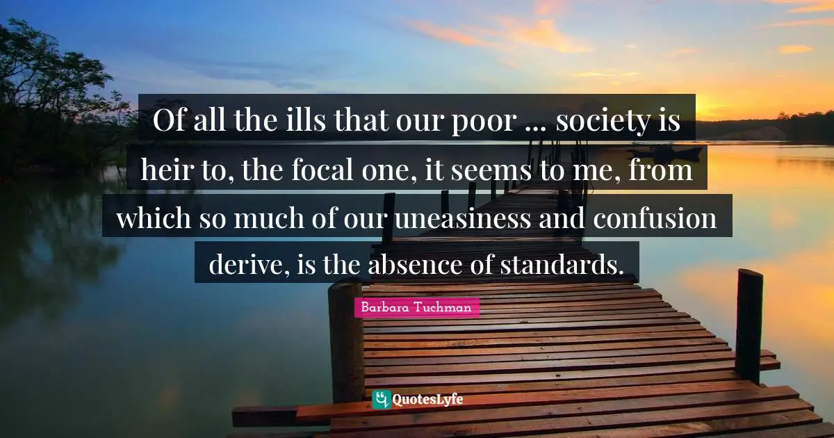 Of all the ills that our poor ... society is heir to, the focal one, it seems to me, from which so much of our uneasiness and confusion derive, is the absence of standards.