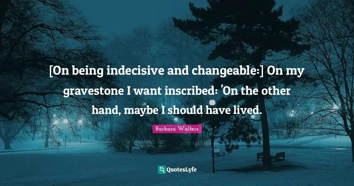 Gravestone Quotes: "[On being indecisive and changeable:] On my gravestone I want inscribed: 'On the other hand, maybe I should have lived."