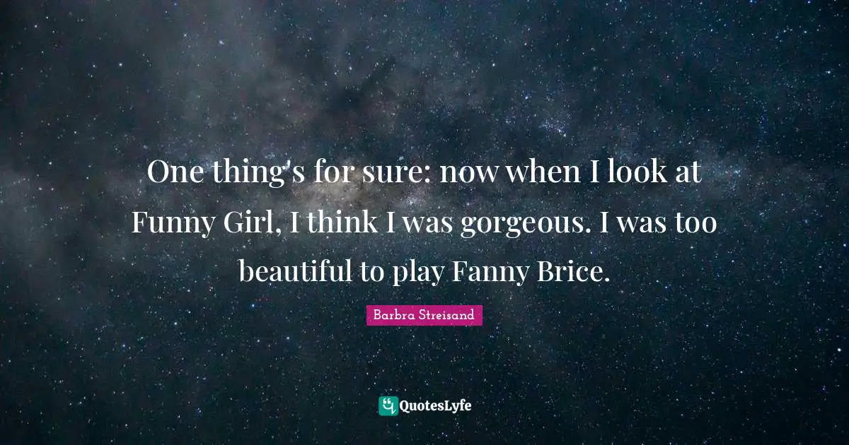 Barbra Streisand Quotes: "One thing's for sure: now when I look at Funny Girl, I think I was gorgeous. I was too beautiful to play Fanny Brice."