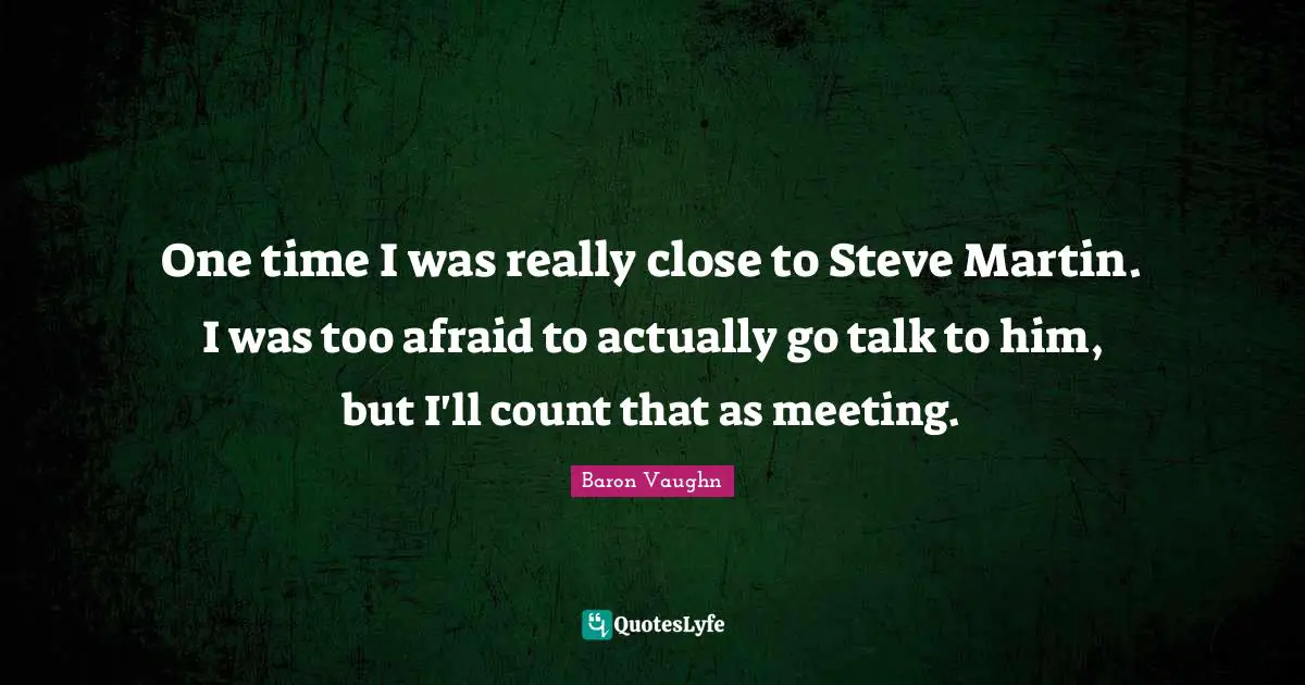 Baron Vaughn Quotes: "One time I was really close to Steve Martin. I was too afraid to actually go talk to him, but I'll count that as meeting."