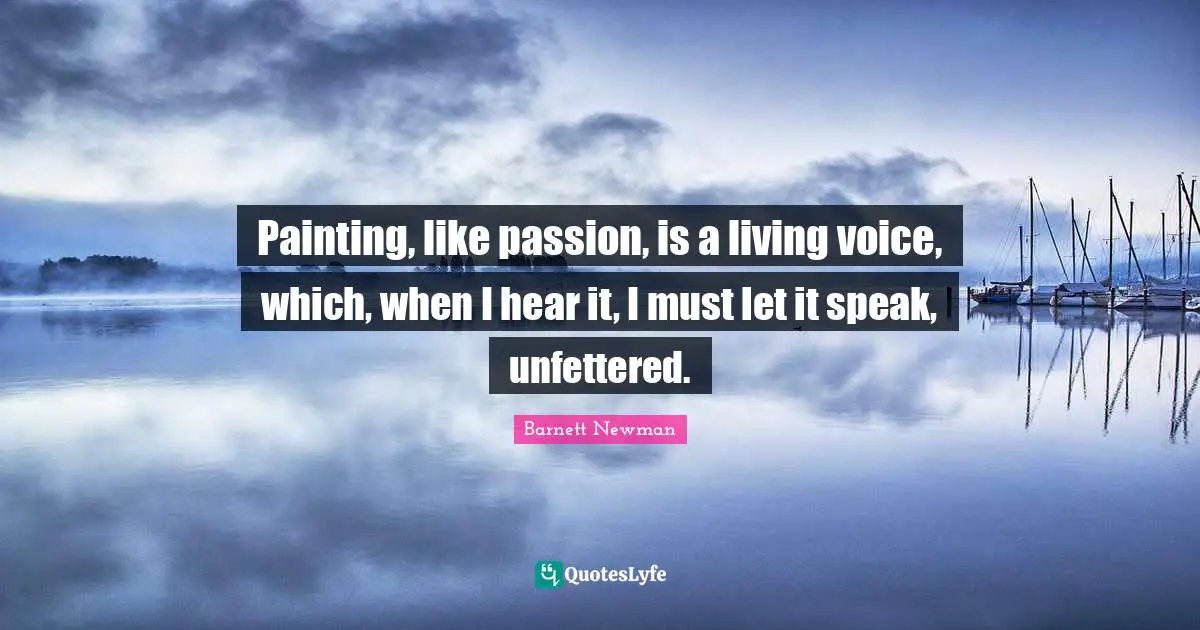 Painting, like passion, is a living voice, which, when I hear it, I must let it speak, unfettered.
