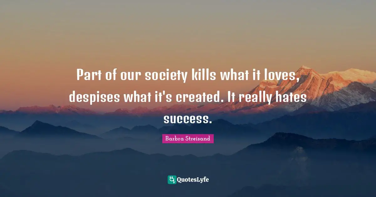 Barbra Streisand Quotes: "Part of our society kills what it loves, despises what it's created. It really hates success."