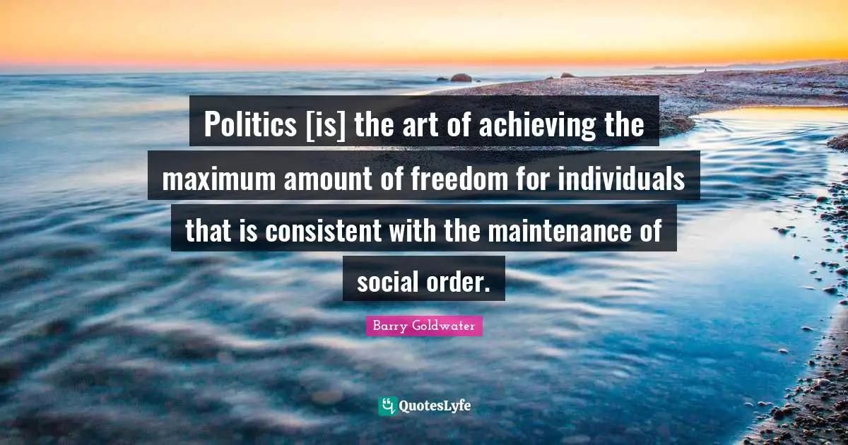 Politics [is] the art of achieving the maximum amount of freedom for individuals that is consistent with the maintenance of social order.