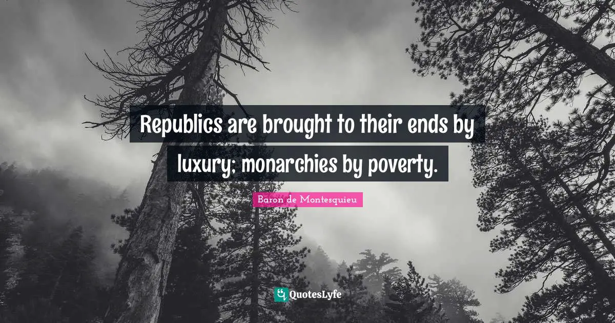 Republics are brought to their ends by luxury; monarchies by poverty.
