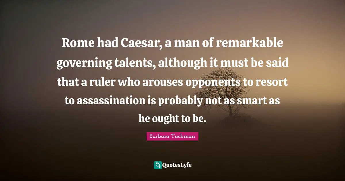 Rome had Caesar, a man of remarkable governing talents, although it must be said that a ruler who arouses opponents to resort to assassination is probably not as smart as he ought to be.