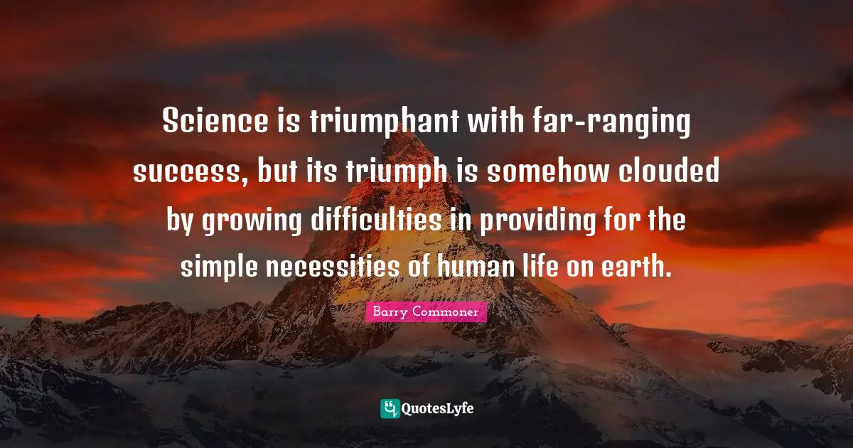 Science is triumphant with far-ranging success, but its triumph is somehow clouded by growing difficulties in providing for the simple necessities of human life on earth.