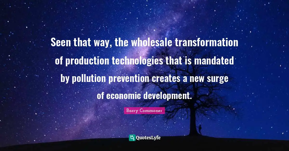 Economic Development Quotes: "Seen that way, the wholesale transformation of production technologies that is mandated by pollution prevention creates a new surge of economic development."