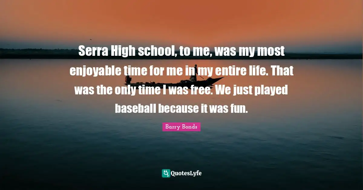 Serra High school, to me, was my most enjoyable time for me in my entire life. That was the only time I was free. We just played baseball because it was fun.