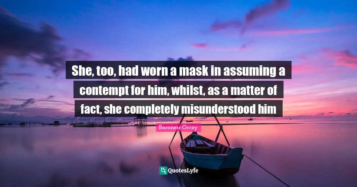 Baroness Orczy Quotes: "She, too, had worn a mask in assuming a contempt for him, whilst, as a matter of fact, she completely misunderstood him"
