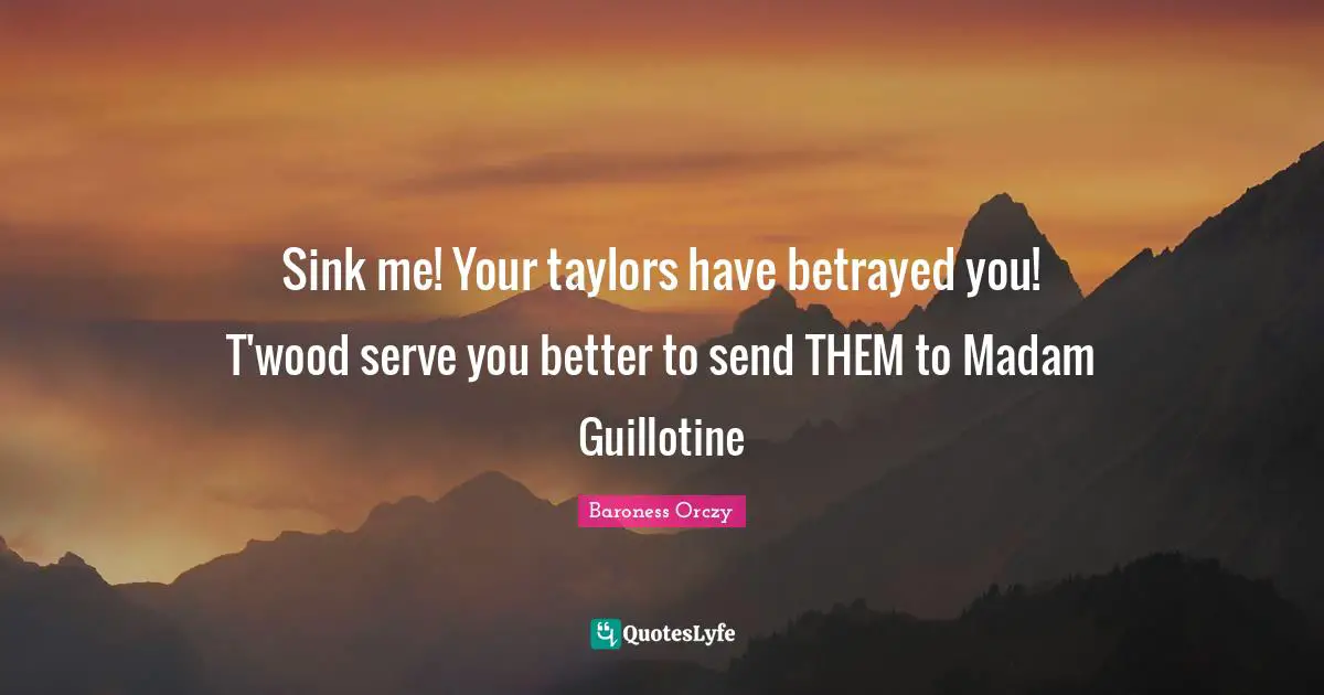 Baroness Orczy Quotes: "Sink me! Your taylors have betrayed you! T'wood serve you better to send THEM to Madam Guillotine"