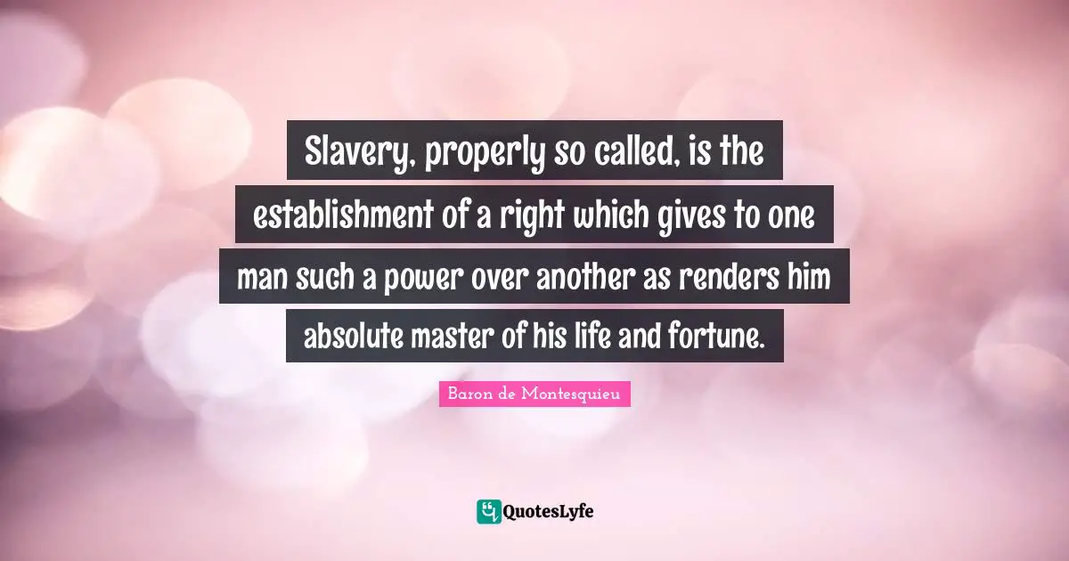 Slavery, properly so called, is the establishment of a right which gives to one man such a power over another as renders him absolute master of his life and fortune.