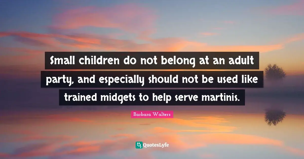 Small children do not belong at an adult party, and especially should not be used like trained midgets to help serve martinis.