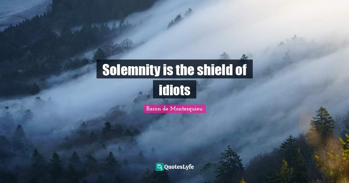 Solemnity is the shield of idiots... Quote by Baron de Montesquieu