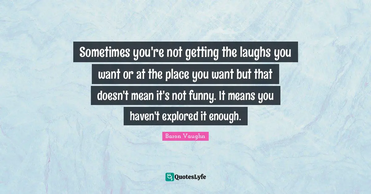 Baron Vaughn Quotes: "Sometimes you're not getting the laughs you want or at the place you want but that doesn't mean it's not funny. It means you haven't explored it enough."
