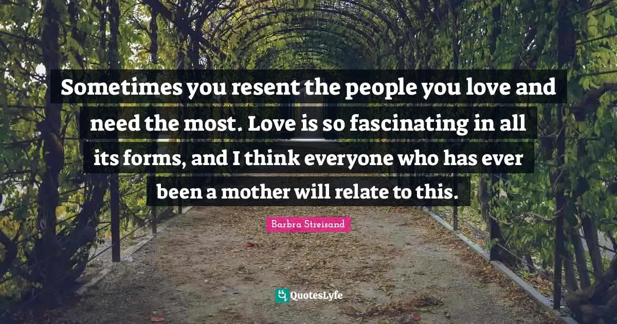 Sometimes you resent the people you love and need the most. Love is so fascinating in all its forms, and I think everyone who has ever been a mother will relate to this.