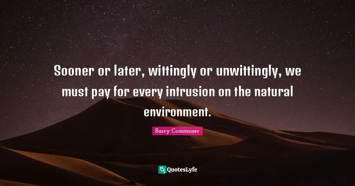 Sooner Or Later Quotes: "Sooner or later, wittingly or unwittingly, we must pay for every intrusion on the natural environment."